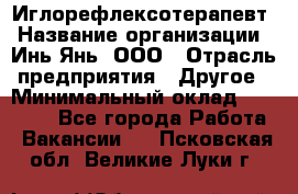 Иглорефлексотерапевт › Название организации ­ Инь-Янь, ООО › Отрасль предприятия ­ Другое › Минимальный оклад ­ 50 000 - Все города Работа » Вакансии   . Псковская обл.,Великие Луки г.